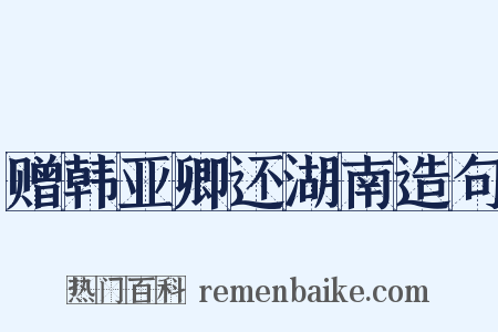 赠韩亚卿还湖南造句是什么意思的图片